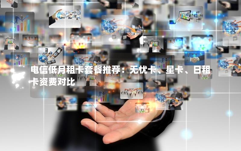 电信低月租卡套餐推荐：无忧卡、星卡、日租卡资费对比