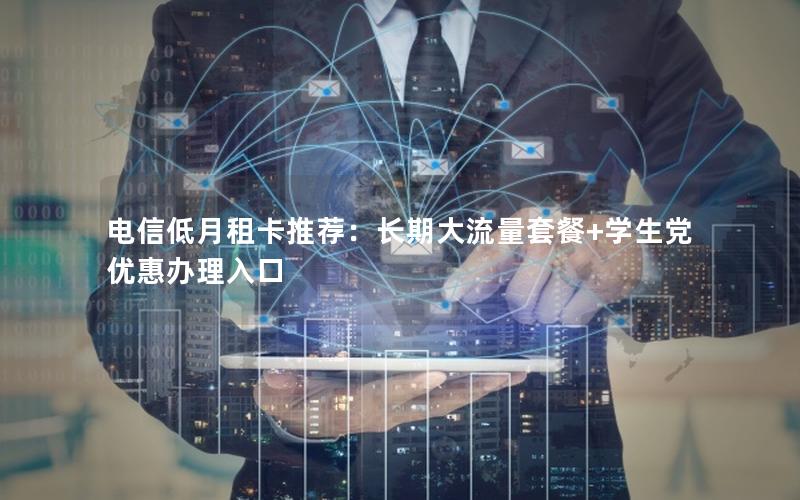 电信低月租卡推荐：长期大流量套餐+学生党优惠办理入口