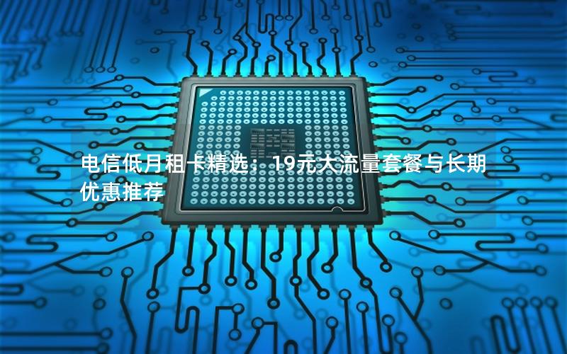 电信低月租卡精选：19元大流量套餐与长期优惠推荐
