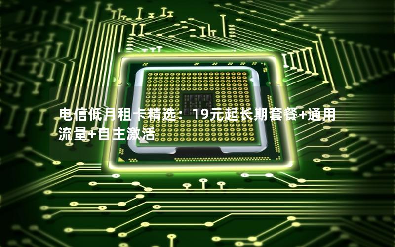 电信低月租卡精选：19元起长期套餐+通用流量+自主激活