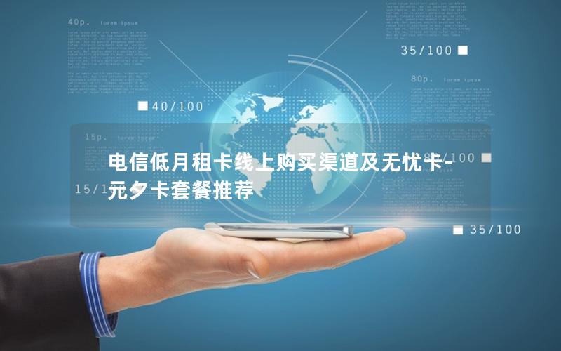 电信低月租卡线上购买渠道及无忧卡-元夕卡套餐推荐
