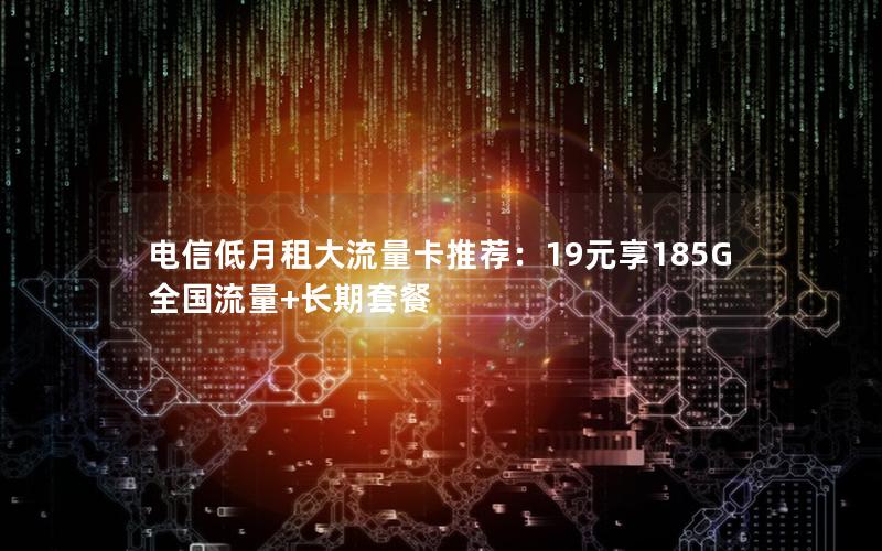 电信低月租大流量卡推荐：19元享185G全国流量+长期套餐