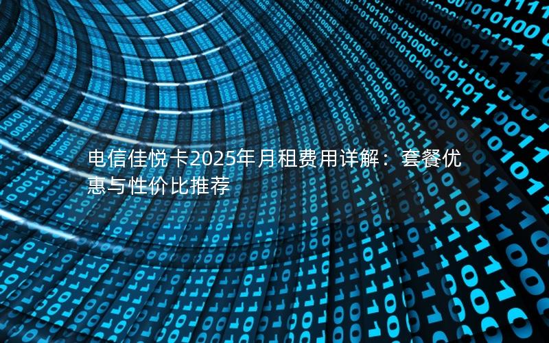 电信佳悦卡2025年月租费用详解：套餐优惠与性价比推荐