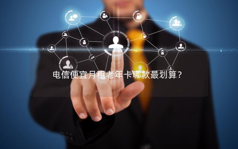 电信便宜月租老年卡哪款最划算？