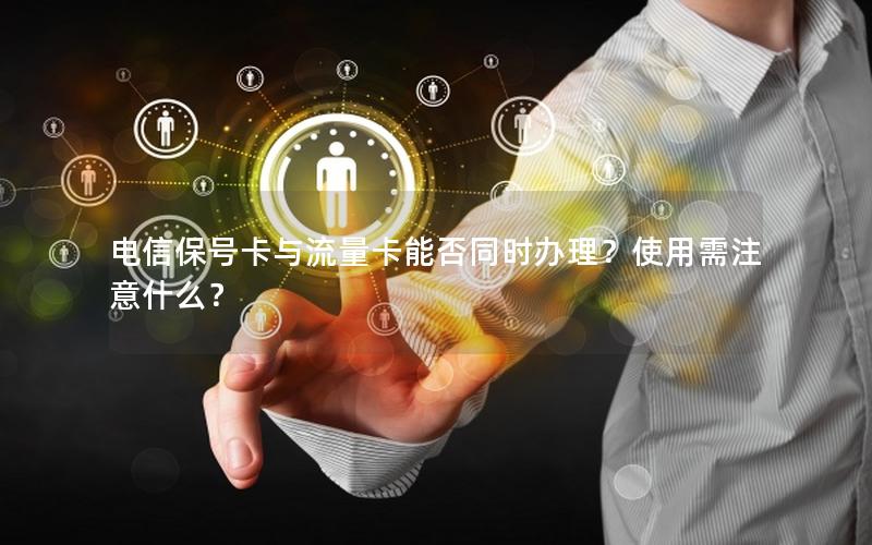 电信保号卡与流量卡能否同时办理？使用需注意什么？