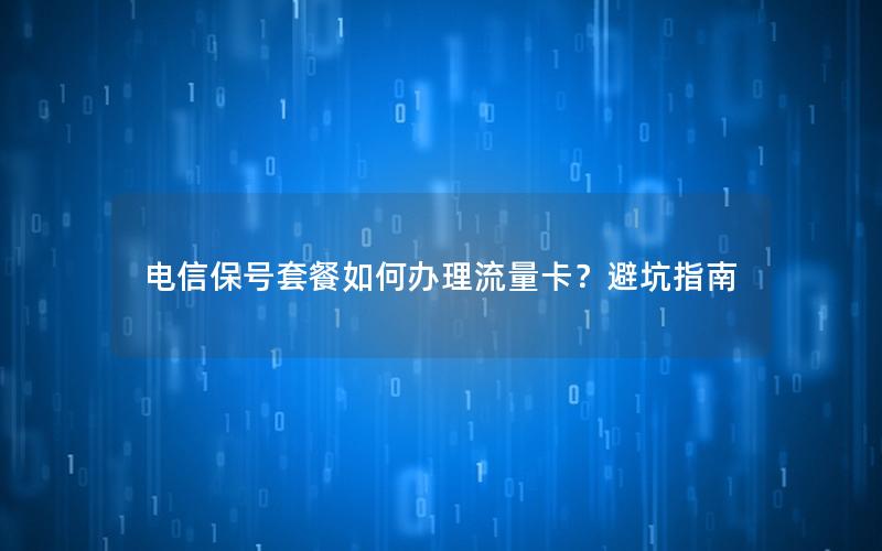 电信保号套餐如何办理流量卡？避坑指南