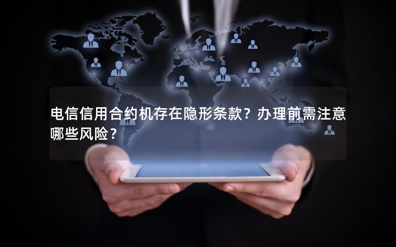 电信信用合约机存在隐形条款？办理前需注意哪些风险？