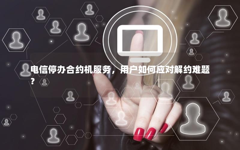 电信停办合约机服务，用户如何应对解约难题？