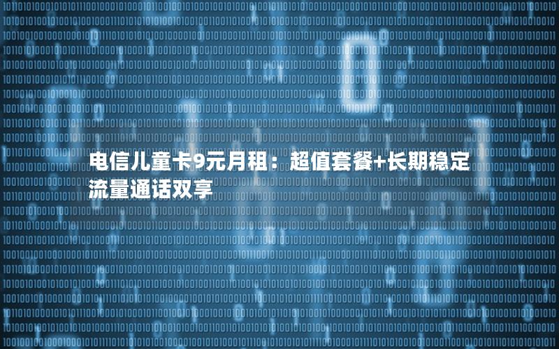 电信儿童卡9元月租：超值套餐+长期稳定 流量通话双享