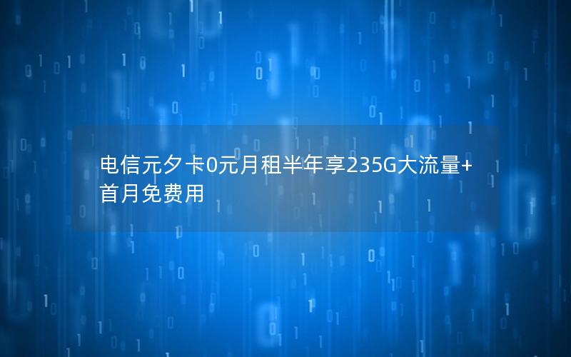 电信元夕卡0元月租半年享235G大流量+首月免费用