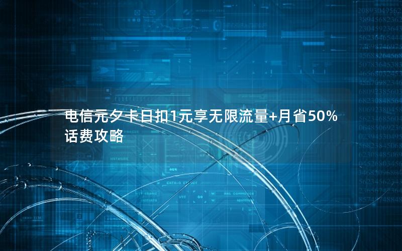 电信元夕卡日扣1元享无限流量+月省50%话费攻略