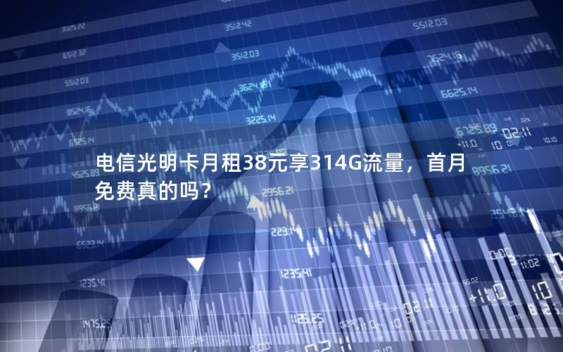 电信光明卡月租38元享314G流量，首月免费真的吗？