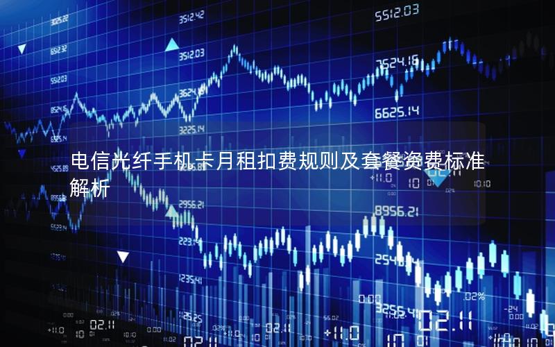 电信光纤手机卡月租扣费规则及套餐资费标准解析