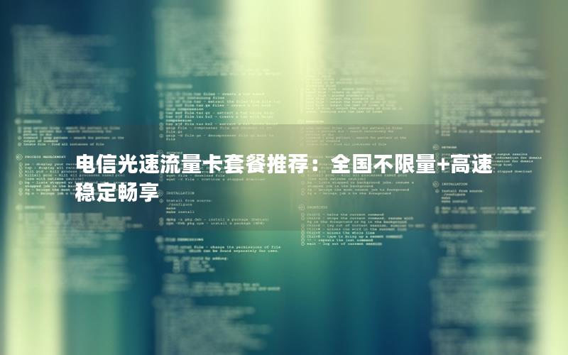 电信光速流量卡套餐推荐：全国不限量+高速稳定畅享