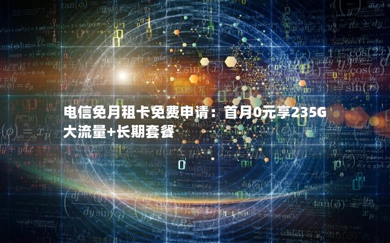 电信免月租卡免费申请：首月0元享235G大流量+长期套餐