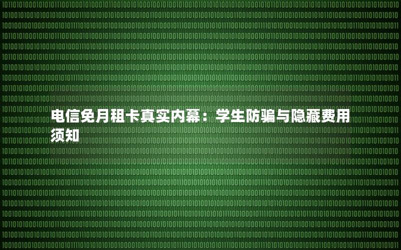 电信免月租卡真实内幕：学生防骗与隐藏费用须知