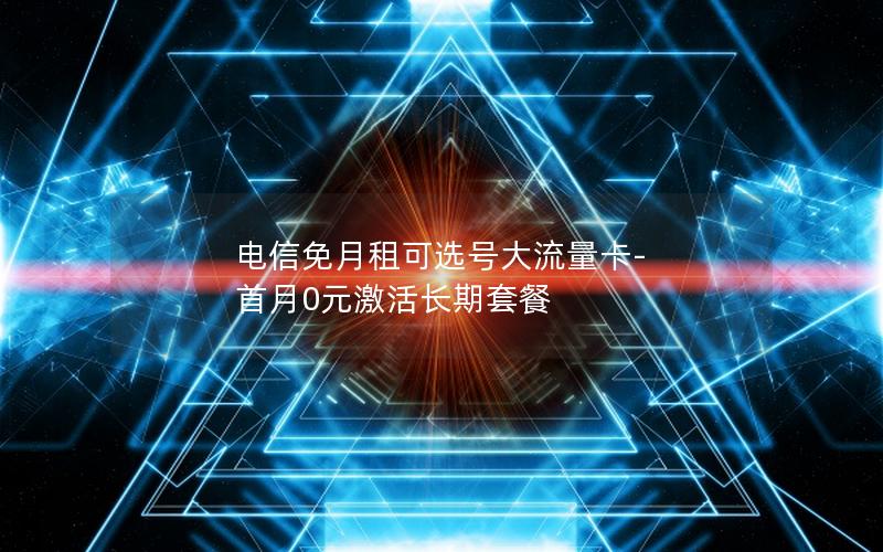 电信免月租可选号大流量卡-首月0元激活长期套餐