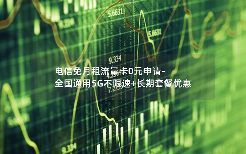 电信免月租流量卡0元申请-全国通用5G不限速+长期套餐优惠