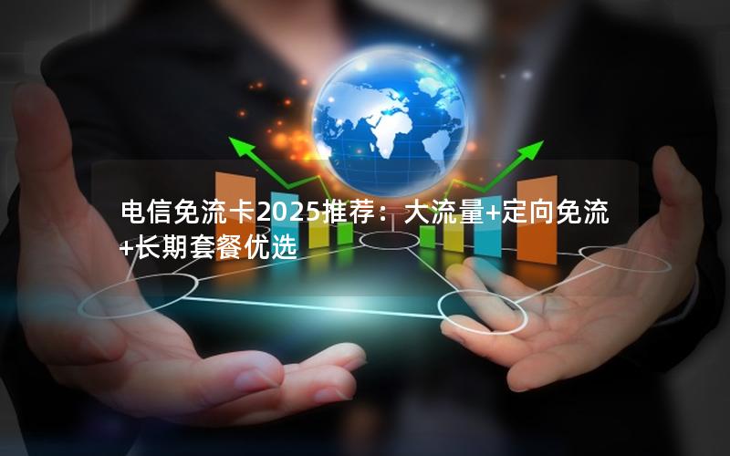 电信免流卡2025推荐：大流量+定向免流+长期套餐优选