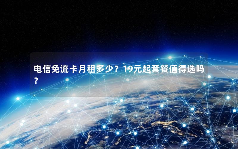 电信免流卡月租多少？19元起套餐值得选吗？