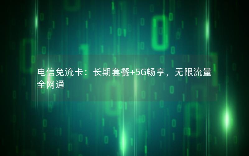 电信免流卡：长期套餐+5G畅享，无限流量全网通