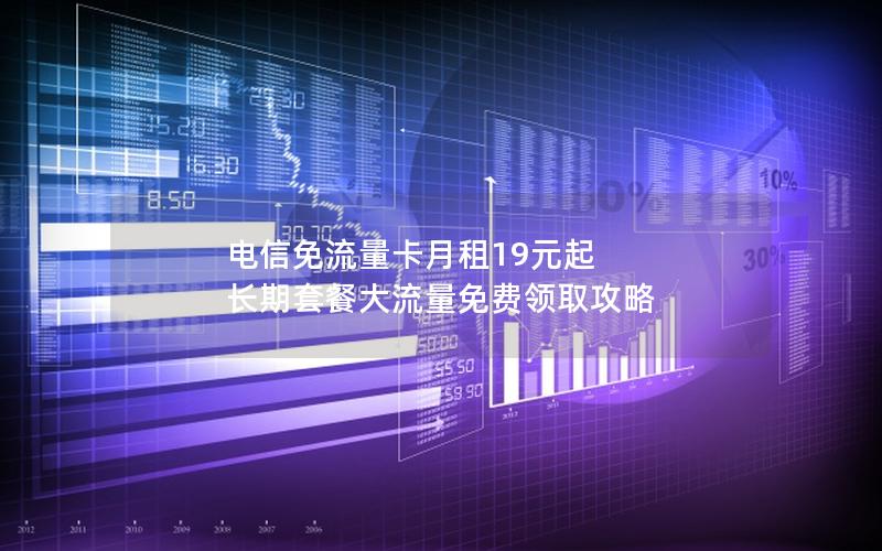 电信免流量卡月租19元起 长期套餐大流量免费领取攻略