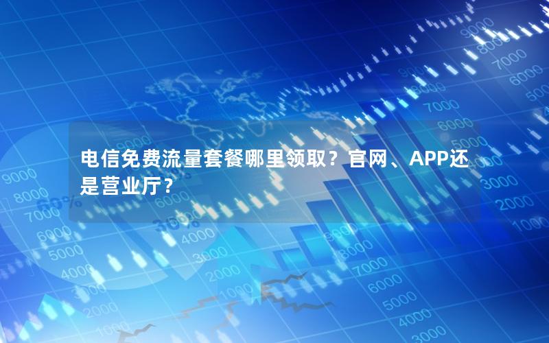 电信免费流量套餐哪里领取？官网、APP还是营业厅？