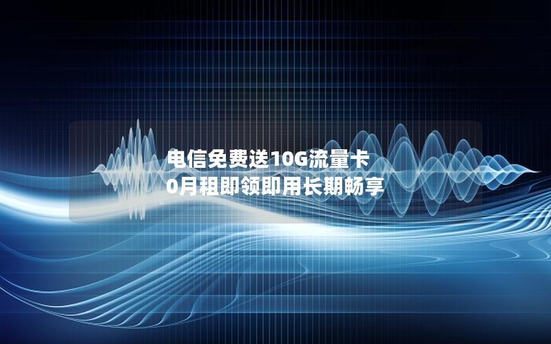 电信免费送10G流量卡 0月租即领即用长期畅享