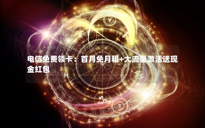 电信免费领卡：首月免月租+大流量激活送现金红包