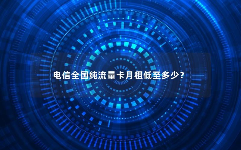 电信全国纯流量卡月租低至多少？