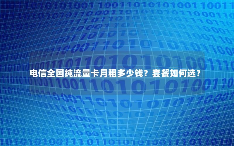 电信全国纯流量卡月租多少钱？套餐如何选？