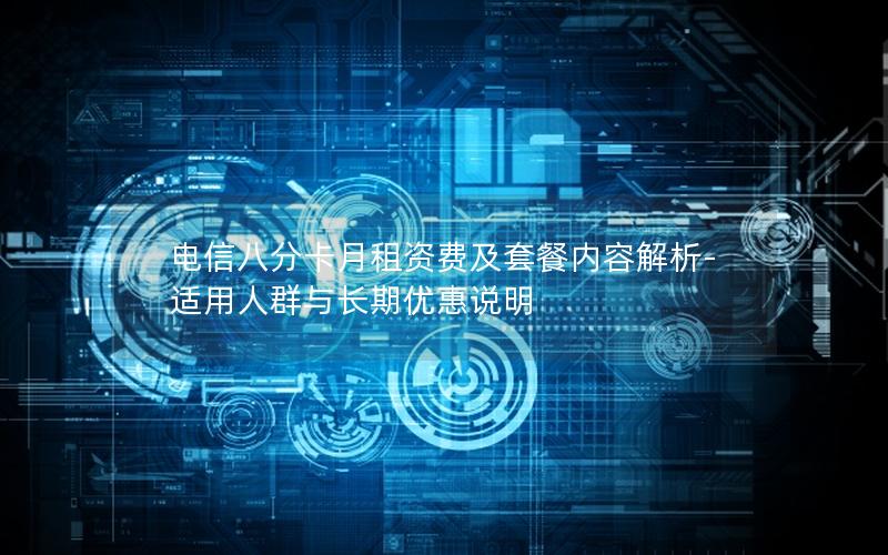 电信八分卡月租资费及套餐内容解析-适用人群与长期优惠说明