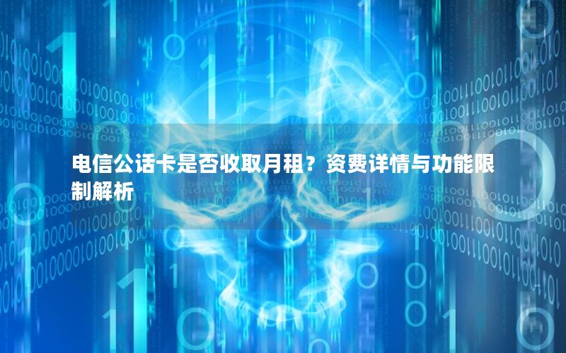 电信公话卡是否收取月租？资费详情与功能限制解析