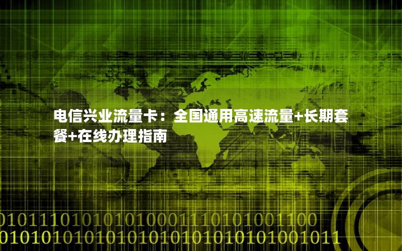 电信兴业流量卡：全国通用高速流量+长期套餐+在线办理指南