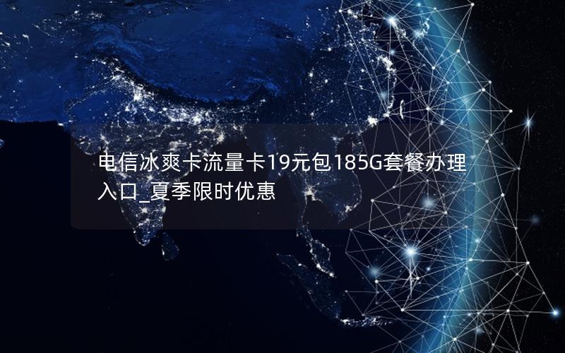 电信冰爽卡流量卡19元包185G套餐办理入口_夏季限时优惠
