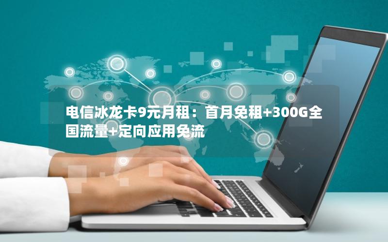 电信冰龙卡9元月租：首月免租+300G全国流量+定向应用免流