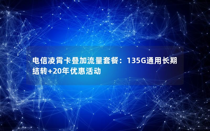 电信凌霄卡叠加流量套餐：135G通用长期结转+20年优惠活动