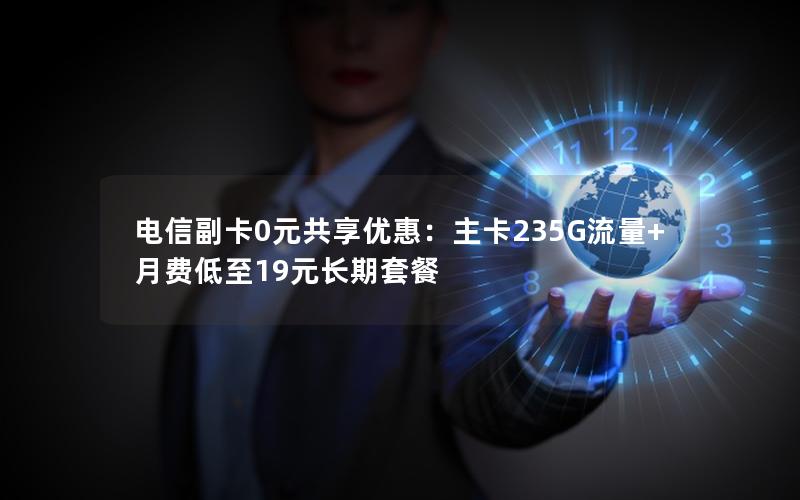 电信副卡0元共享优惠：主卡235G流量+月费低至19元长期套餐