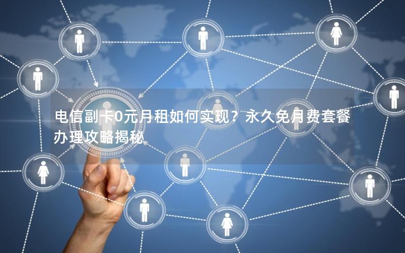 电信副卡0元月租如何实现？永久免月费套餐办理攻略揭秘