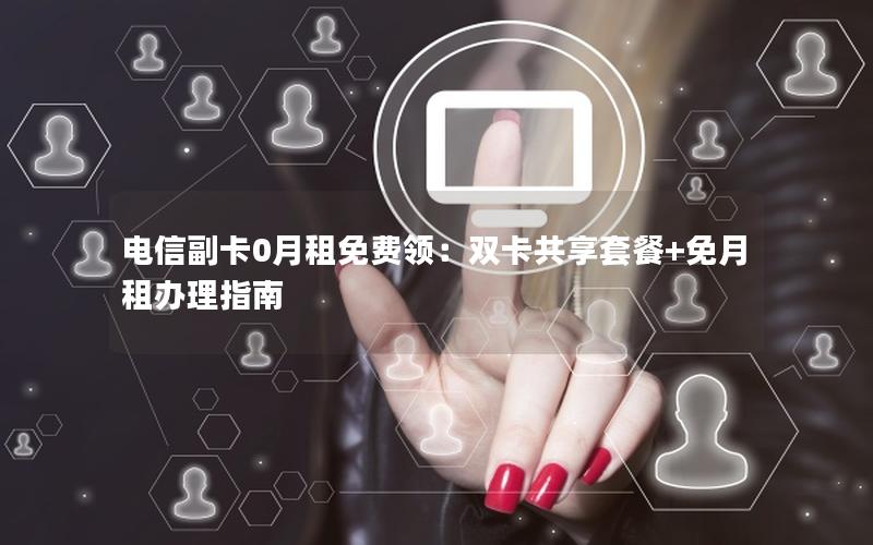 电信副卡0月租免费领：双卡共享套餐+免月租办理指南