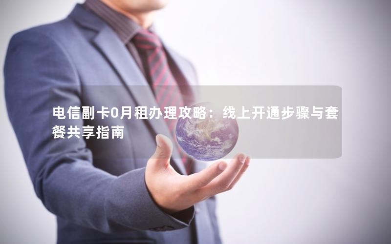 电信副卡0月租办理攻略：线上开通步骤与套餐共享指南
