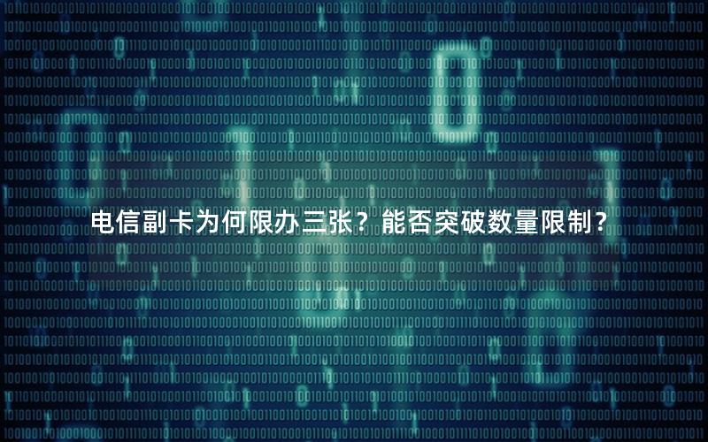 电信副卡为何限办三张？能否突破数量限制？