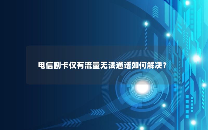 电信副卡仅有流量无法通话如何解决？