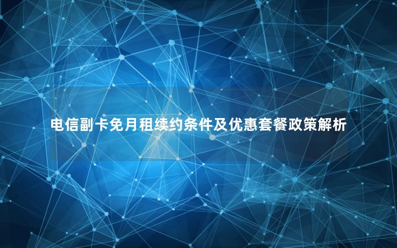 电信副卡免月租续约条件及优惠套餐政策解析