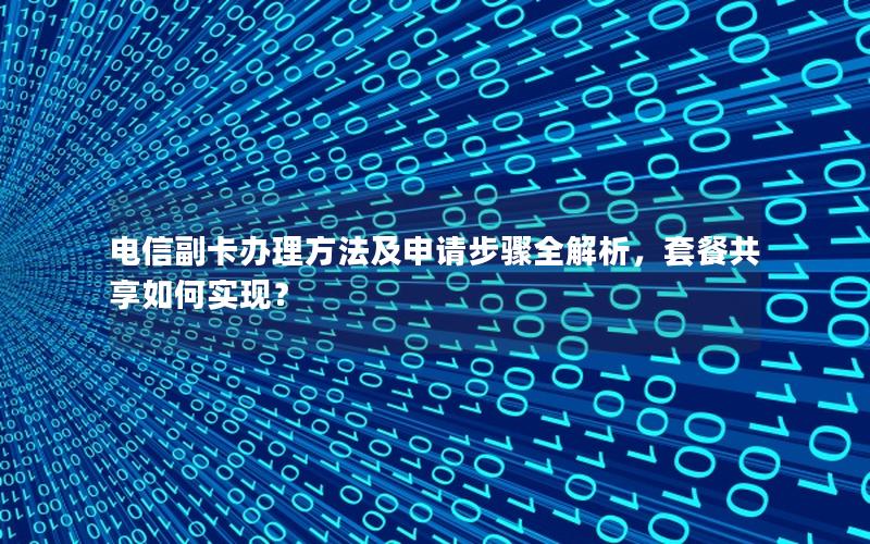 电信副卡办理方法及申请步骤全解析，套餐共享如何实现？