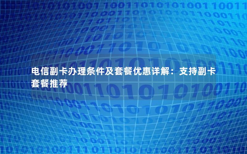 电信副卡办理条件及套餐优惠详解：支持副卡套餐推荐