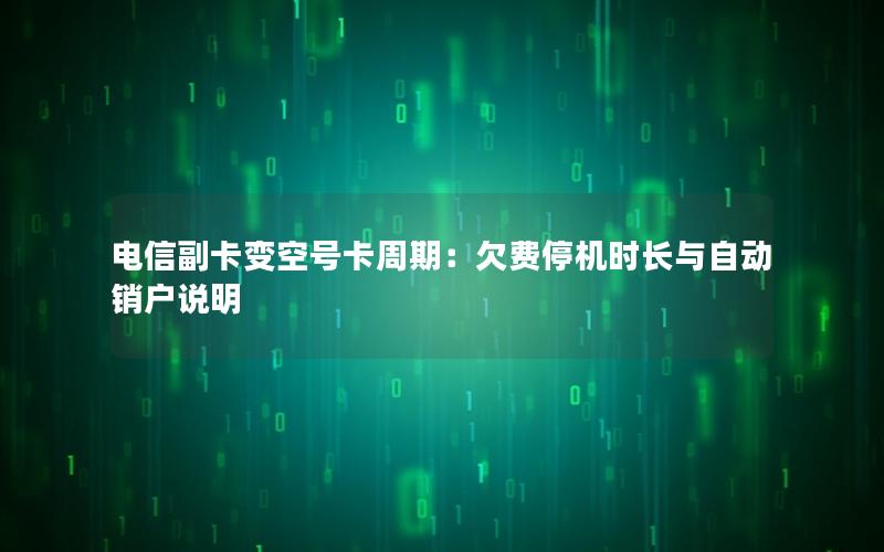 电信副卡变空号卡周期：欠费停机时长与自动销户说明