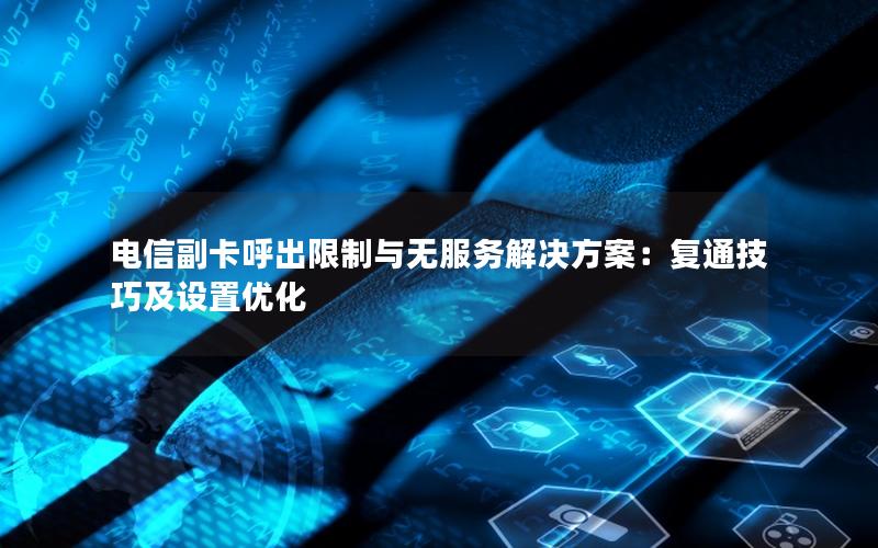 电信副卡呼出限制与无服务解决方案：复通技巧及设置优化