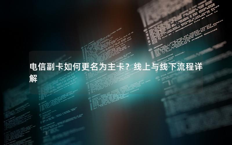 电信副卡如何更名为主卡？线上与线下流程详解
