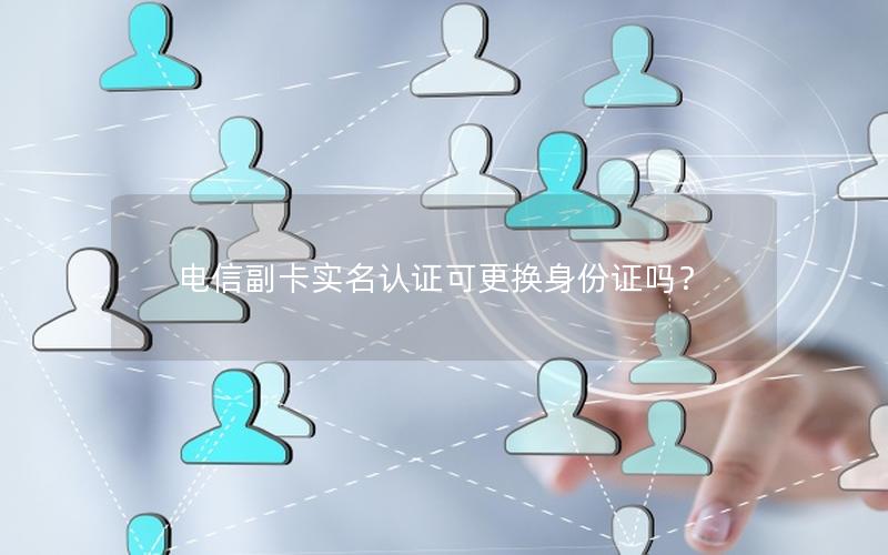电信副卡实名认证可更换身份证吗？